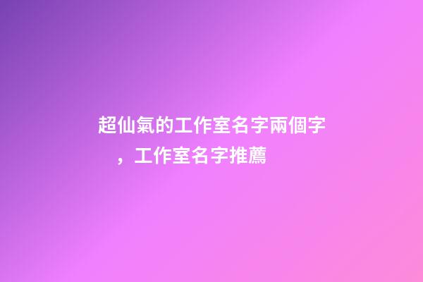 超仙氣的工作室名字兩個字，工作室名字推薦